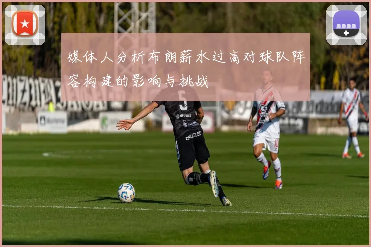 媒体人分析布朗薪水过高对球队阵容构建的影响与挑战