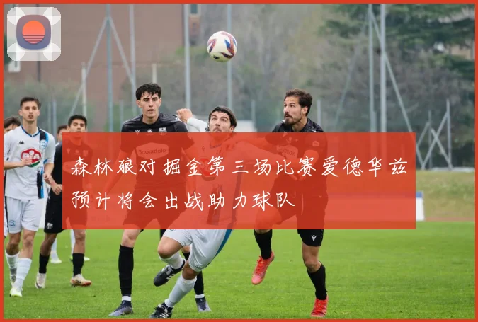 森林狼对掘金第三场比赛爱德华兹预计将会出战助力球队