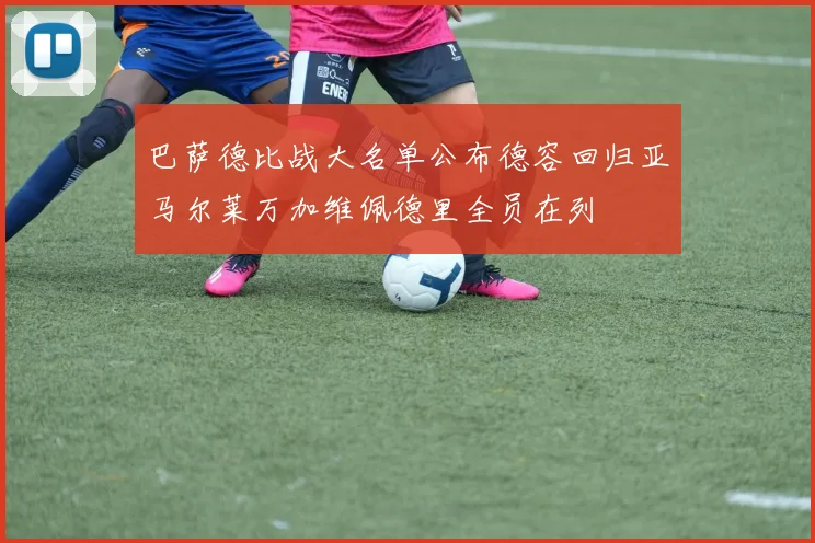 巴萨德比战大名单公布德容回归亚马尔莱万加维佩德里全员在列