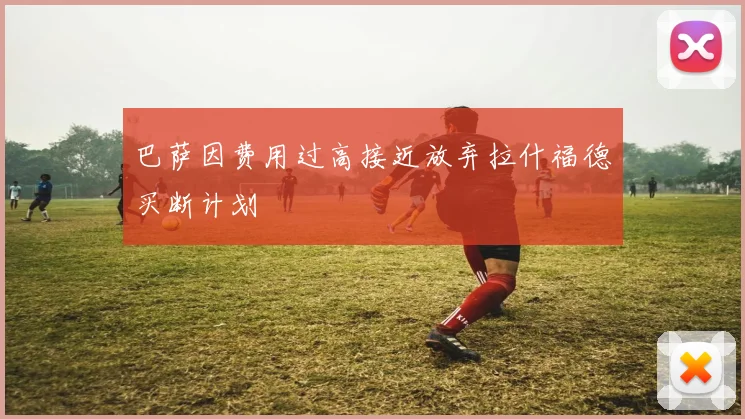 巴萨因费用过高接近放弃拉什福德买断计划