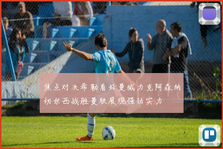 焦点对决希勒看好曼城力克阿森纳切尔西战胜曼联展现强劲实力