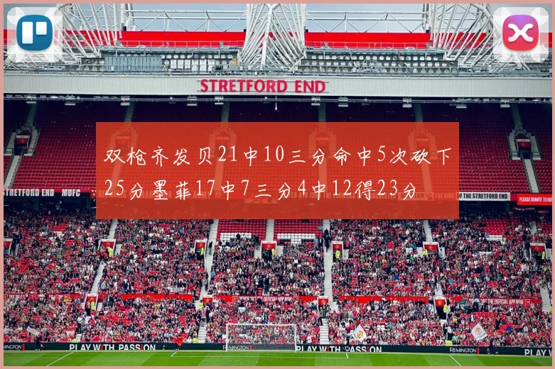 双枪齐发贝21中10三分命中5次砍下25分墨菲17中7三分4中12得23分