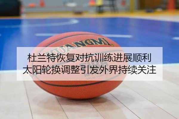 杜兰特恢复对抗训练进展顺利 太阳轮换调整引发外界持续关注