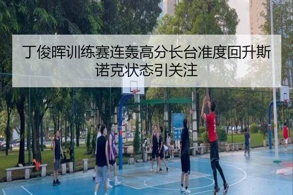 丁俊晖训练赛连轰高分长台准度回升斯诺克状态引关注