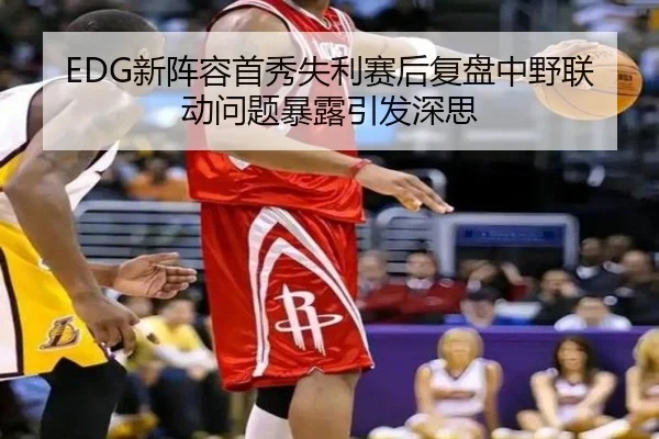 EDG新阵容首秀失利赛后复盘中野联动问题暴露引发深思