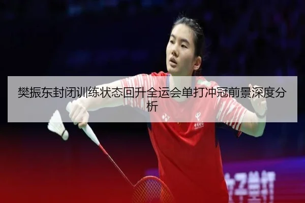 樊振东封闭训练状态回升全运会单打冲冠前景深度分析