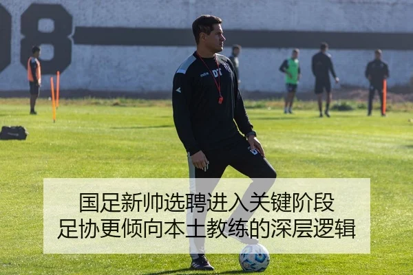 国足新帅选聘进入关键阶段 足协更倾向本土教练的深层逻辑